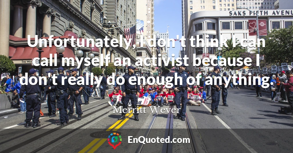 Unfortunately, I don't think I can call myself an activist because I don't really do enough of anything.
