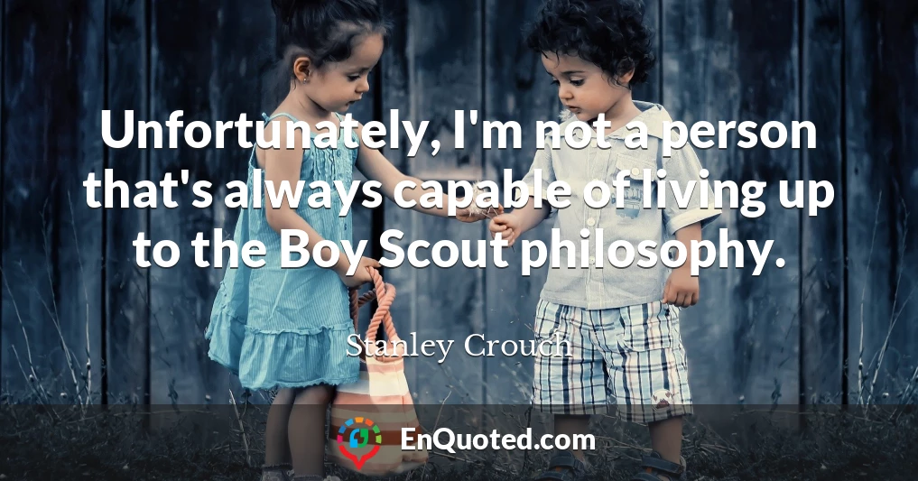 Unfortunately, I'm not a person that's always capable of living up to the Boy Scout philosophy.