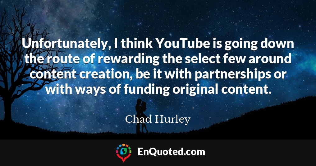 Unfortunately, I think YouTube is going down the route of rewarding the select few around content creation, be it with partnerships or with ways of funding original content.
