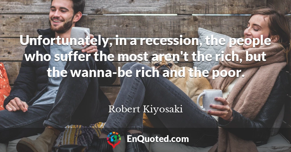 Unfortunately, in a recession, the people who suffer the most aren't the rich, but the wanna-be rich and the poor.
