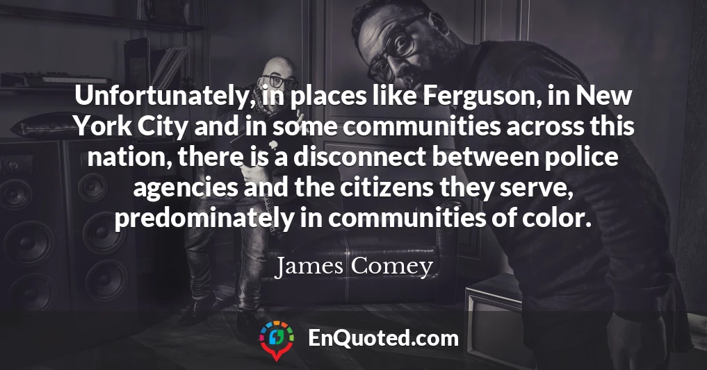 Unfortunately, in places like Ferguson, in New York City and in some communities across this nation, there is a disconnect between police agencies and the citizens they serve, predominately in communities of color.