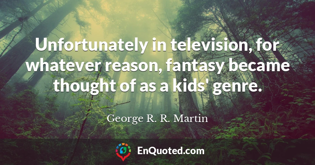 Unfortunately in television, for whatever reason, fantasy became thought of as a kids' genre.