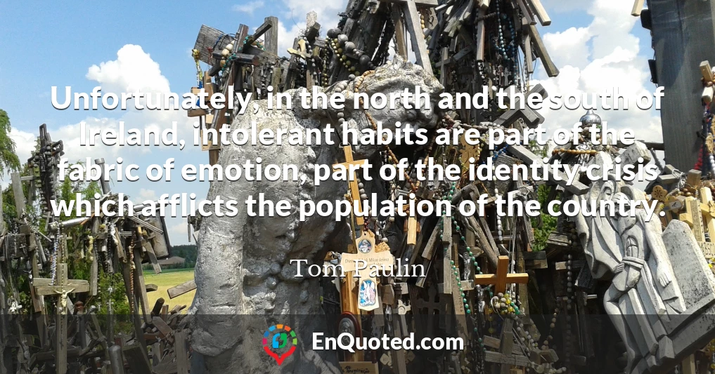 Unfortunately, in the north and the south of Ireland, intolerant habits are part of the fabric of emotion, part of the identity crisis which afflicts the population of the country.