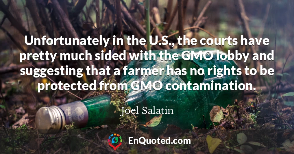 Unfortunately in the U.S., the courts have pretty much sided with the GMO lobby and suggesting that a farmer has no rights to be protected from GMO contamination.