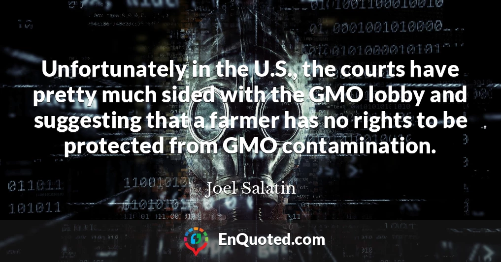 Unfortunately in the U.S., the courts have pretty much sided with the GMO lobby and suggesting that a farmer has no rights to be protected from GMO contamination.