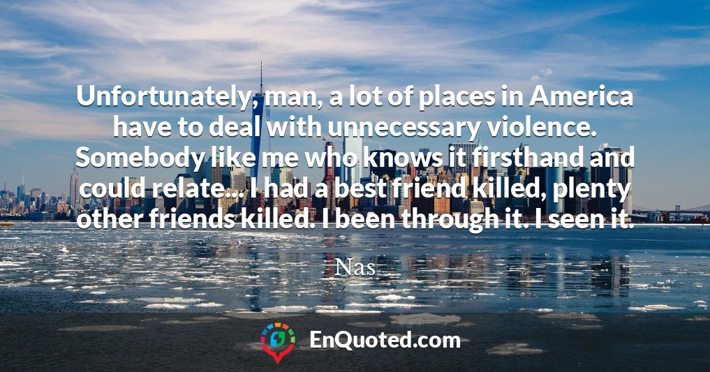 Unfortunately, man, a lot of places in America have to deal with unnecessary violence. Somebody like me who knows it firsthand and could relate... I had a best friend killed, plenty other friends killed. I been through it. I seen it.