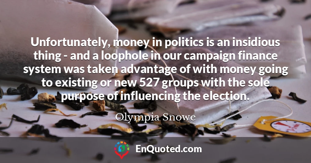 Unfortunately, money in politics is an insidious thing - and a loophole in our campaign finance system was taken advantage of with money going to existing or new 527 groups with the sole purpose of influencing the election.