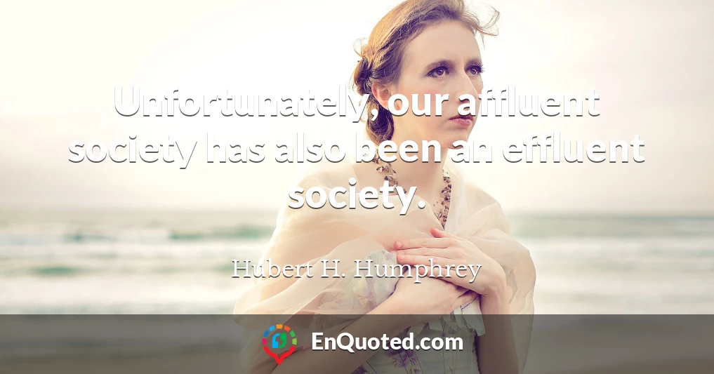 Unfortunately, our affluent society has also been an effluent society.