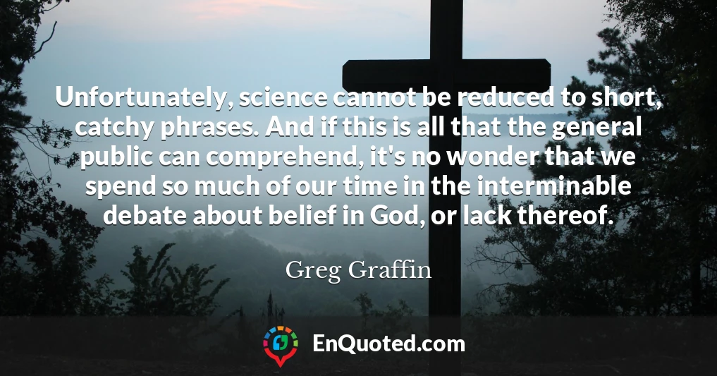 Unfortunately, science cannot be reduced to short, catchy phrases. And if this is all that the general public can comprehend, it's no wonder that we spend so much of our time in the interminable debate about belief in God, or lack thereof.