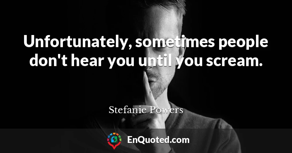 Unfortunately, sometimes people don't hear you until you scream.