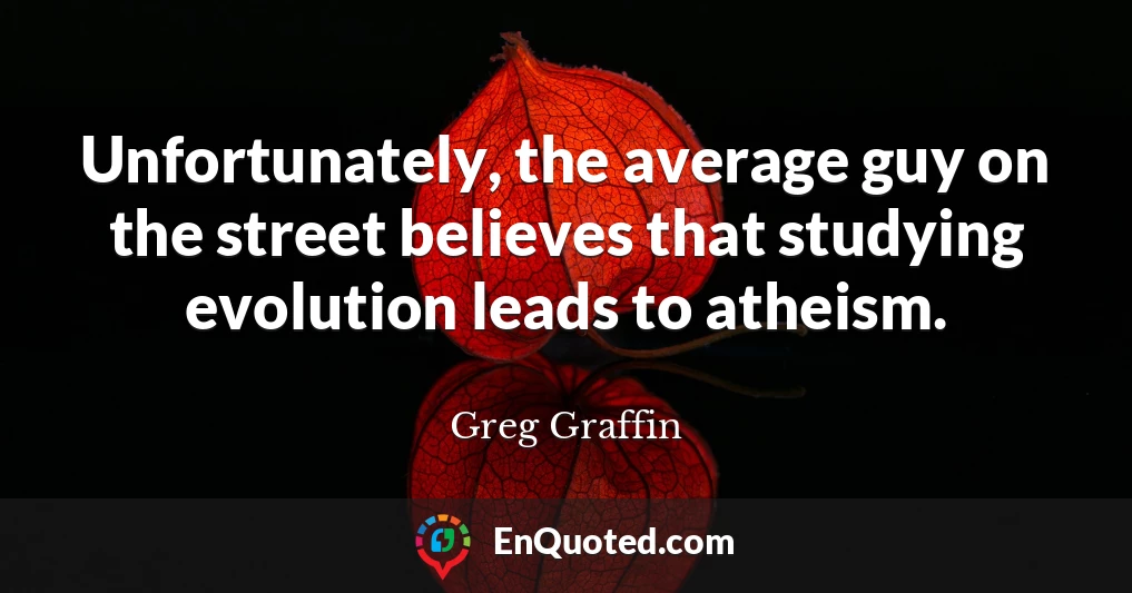 Unfortunately, the average guy on the street believes that studying evolution leads to atheism.