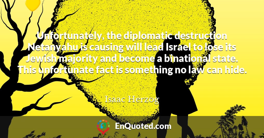 Unfortunately, the diplomatic destruction Netanyahu is causing will lead Israel to lose its Jewish majority and become a binational state. This unfortunate fact is something no law can hide.