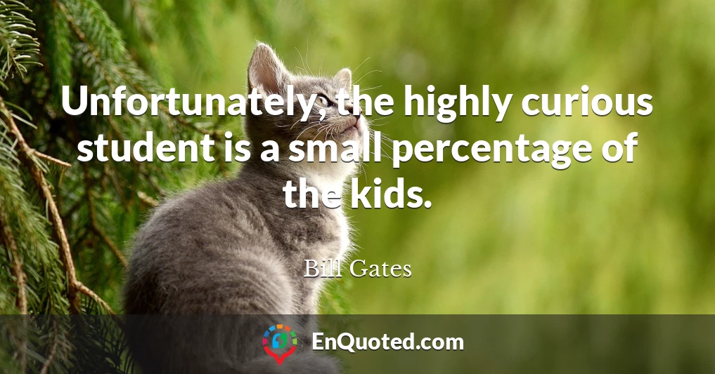 Unfortunately, the highly curious student is a small percentage of the kids.