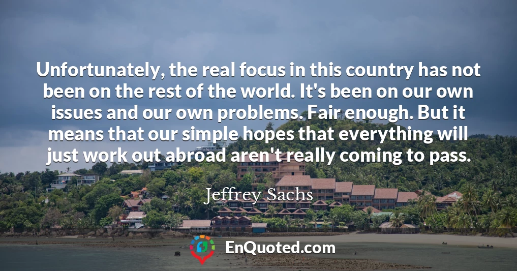 Unfortunately, the real focus in this country has not been on the rest of the world. It's been on our own issues and our own problems. Fair enough. But it means that our simple hopes that everything will just work out abroad aren't really coming to pass.