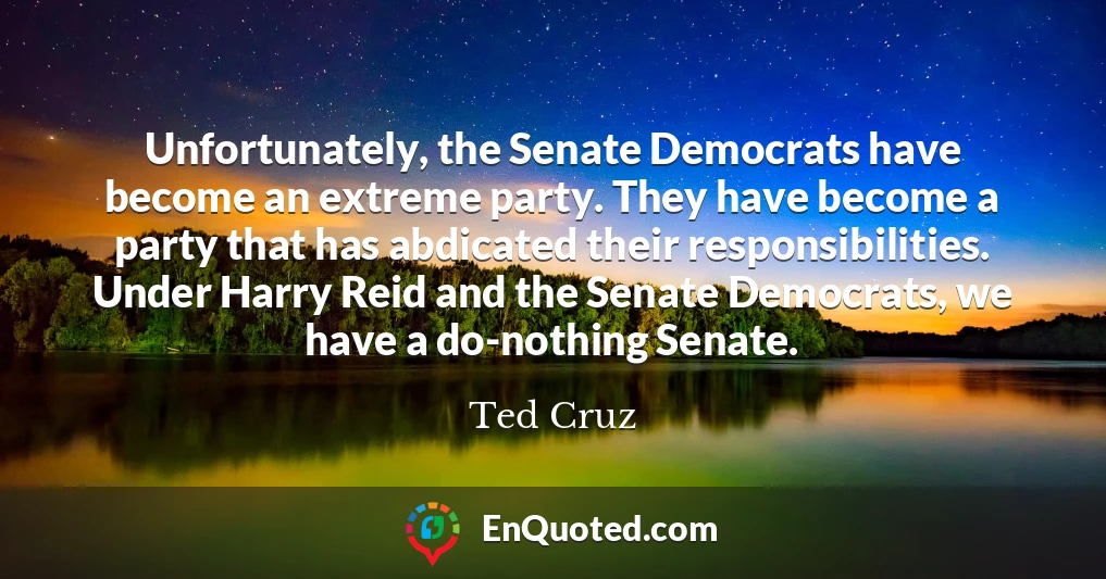Unfortunately, the Senate Democrats have become an extreme party. They have become a party that has abdicated their responsibilities. Under Harry Reid and the Senate Democrats, we have a do-nothing Senate.