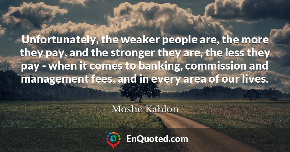 Unfortunately, the weaker people are, the more they pay, and the stronger they are, the less they pay - when it comes to banking, commission and management fees, and in every area of our lives.