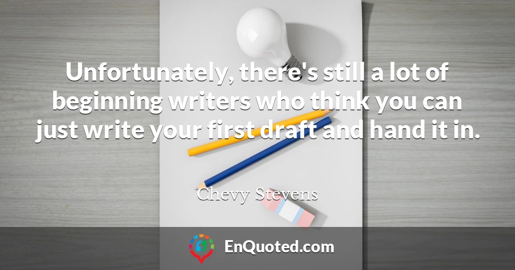 Unfortunately, there's still a lot of beginning writers who think you can just write your first draft and hand it in.