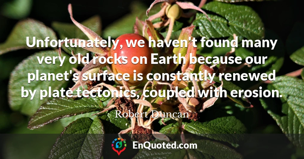Unfortunately, we haven't found many very old rocks on Earth because our planet's surface is constantly renewed by plate tectonics, coupled with erosion.