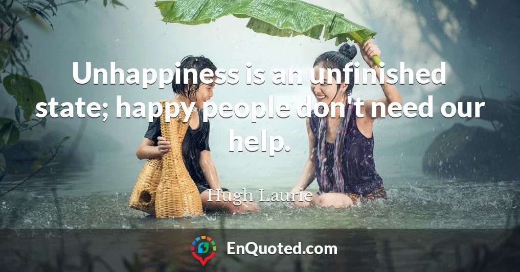 Unhappiness is an unfinished state; happy people don't need our help.