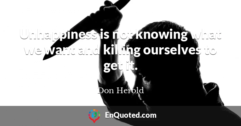 Unhappiness is not knowing what we want and killing ourselves to get it.