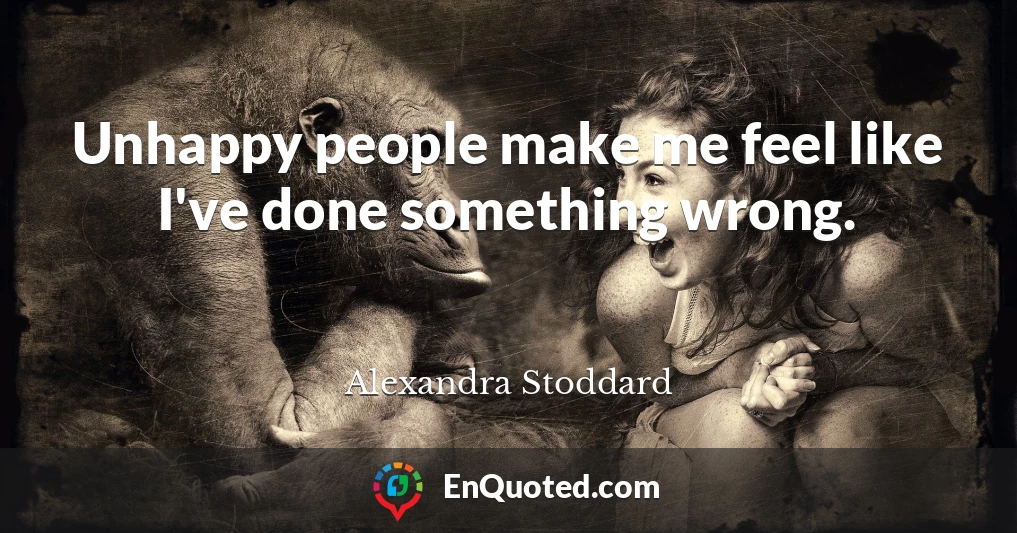 Unhappy people make me feel like I've done something wrong.