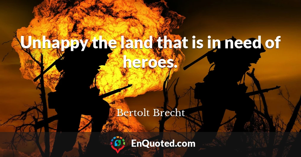 Unhappy the land that is in need of heroes.