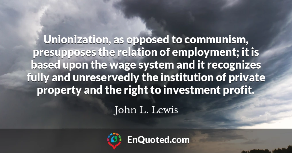 Unionization, as opposed to communism, presupposes the relation of employment; it is based upon the wage system and it recognizes fully and unreservedly the institution of private property and the right to investment profit.