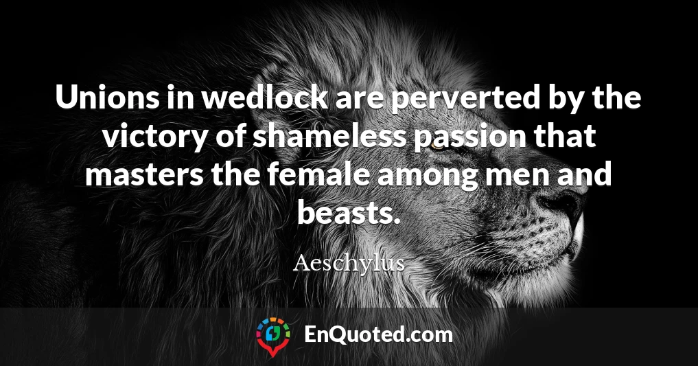 Unions in wedlock are perverted by the victory of shameless passion that masters the female among men and beasts.