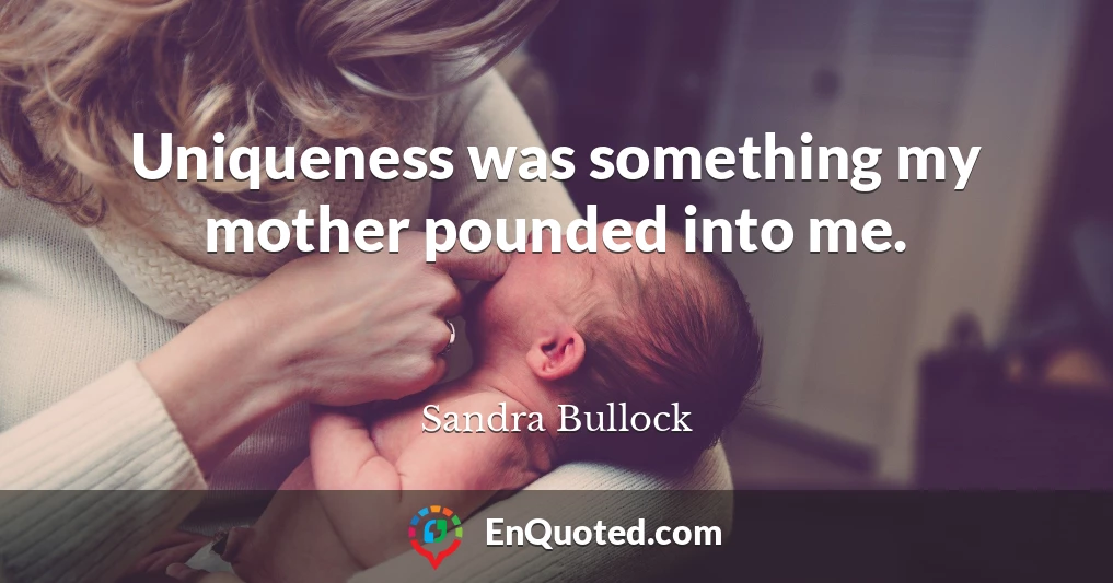 Uniqueness was something my mother pounded into me.