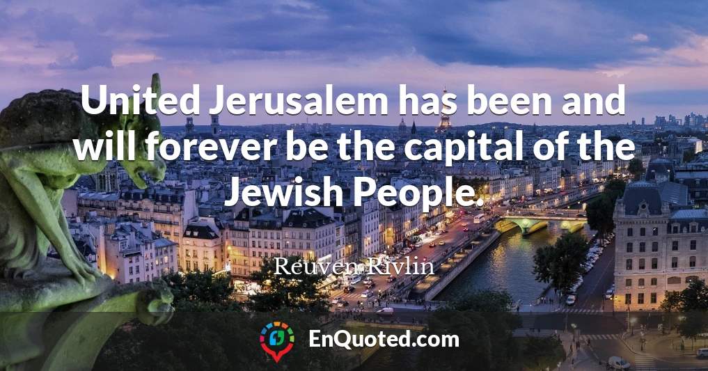 United Jerusalem has been and will forever be the capital of the Jewish People.