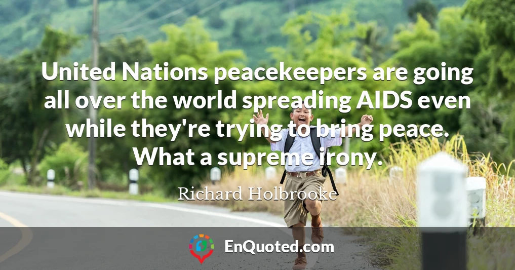 United Nations peacekeepers are going all over the world spreading AIDS even while they're trying to bring peace. What a supreme irony.