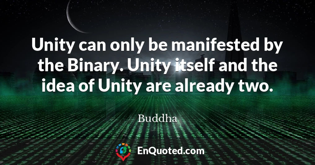 Unity can only be manifested by the Binary. Unity itself and the idea of Unity are already two.