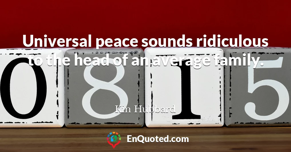 Universal peace sounds ridiculous to the head of an average family.