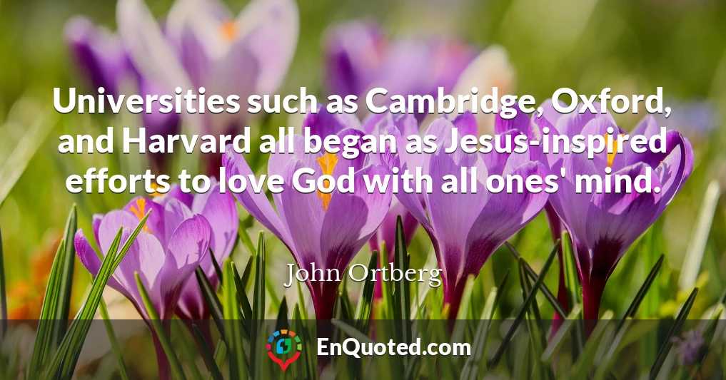 Universities such as Cambridge, Oxford, and Harvard all began as Jesus-inspired efforts to love God with all ones' mind.