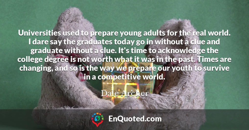 Universities used to prepare young adults for the real world. I dare say the graduates today go in without a clue and graduate without a clue. It's time to acknowledge the college degree is not worth what it was in the past. Times are changing, and so is the way we prepare our youth to survive in a competitive world.