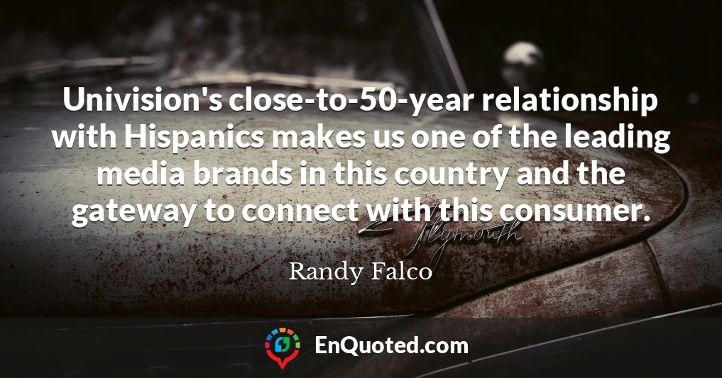 Univision's close-to-50-year relationship with Hispanics makes us one of the leading media brands in this country and the gateway to connect with this consumer.