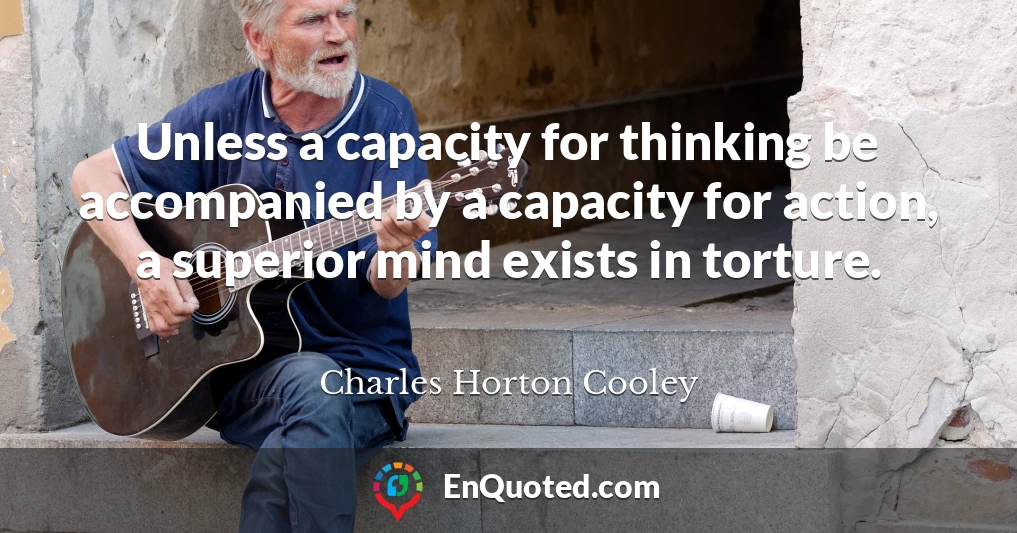 Unless a capacity for thinking be accompanied by a capacity for action, a superior mind exists in torture.