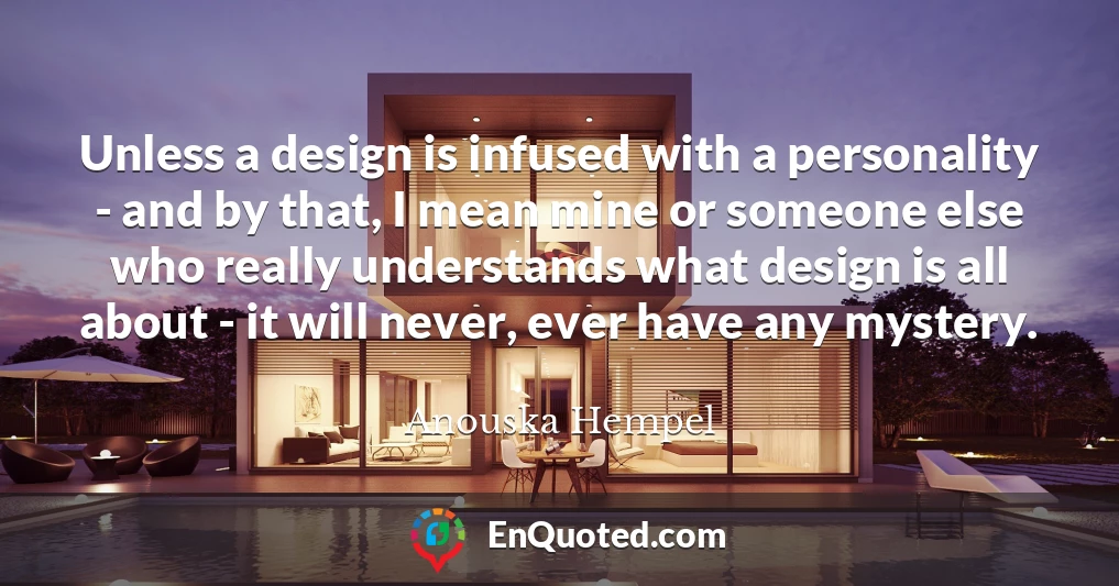 Unless a design is infused with a personality - and by that, I mean mine or someone else who really understands what design is all about - it will never, ever have any mystery.