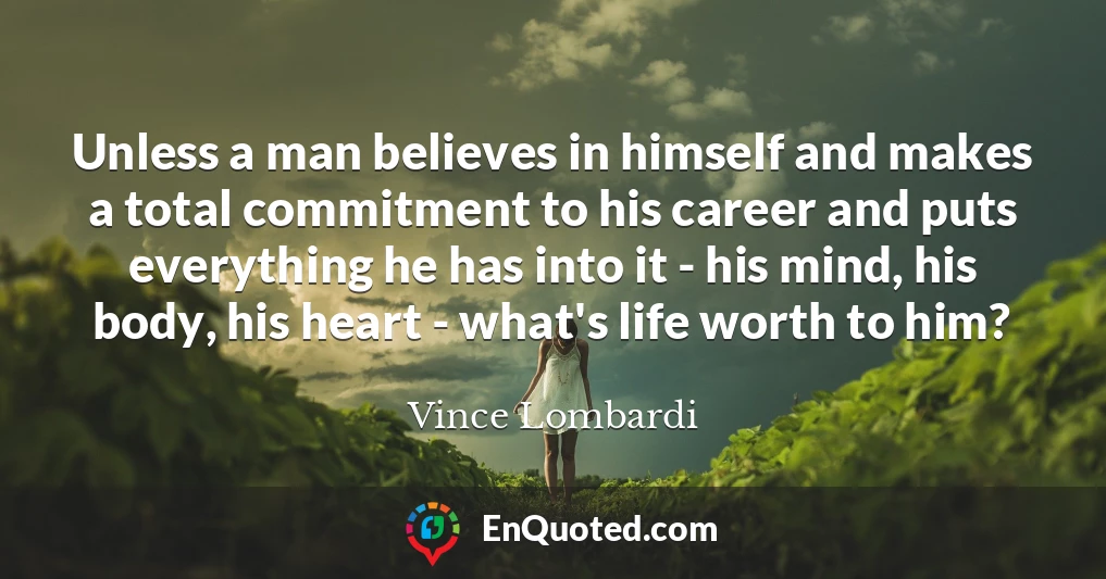 Unless a man believes in himself and makes a total commitment to his career and puts everything he has into it - his mind, his body, his heart - what's life worth to him?