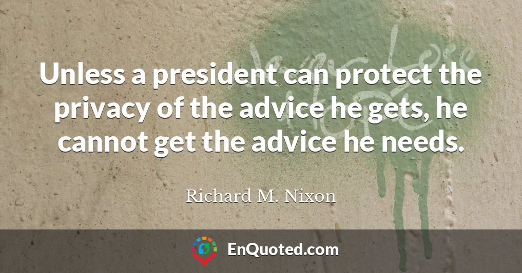 Unless a president can protect the privacy of the advice he gets, he cannot get the advice he needs.