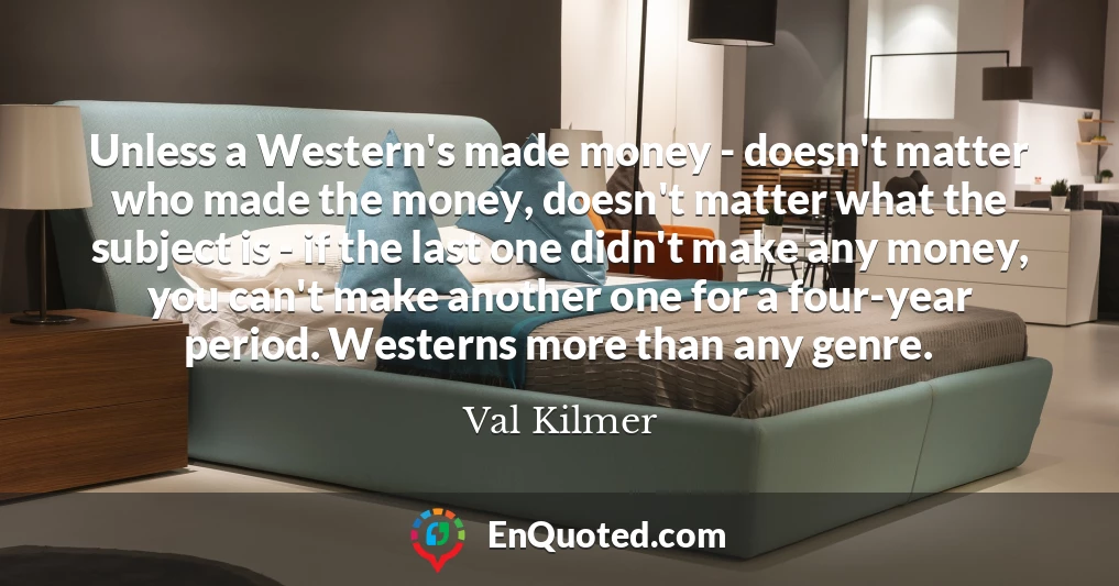 Unless a Western's made money - doesn't matter who made the money, doesn't matter what the subject is - if the last one didn't make any money, you can't make another one for a four-year period. Westerns more than any genre.