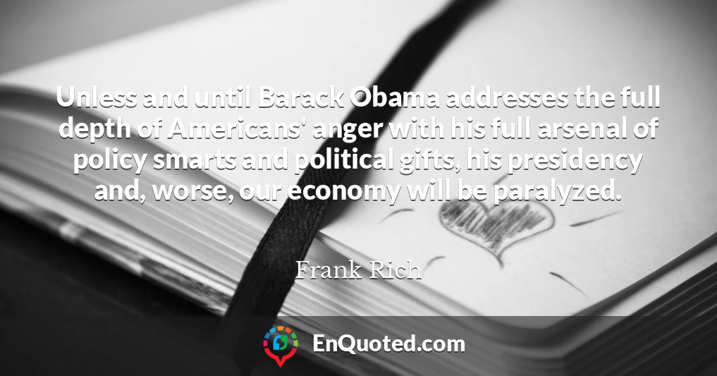 Unless and until Barack Obama addresses the full depth of Americans' anger with his full arsenal of policy smarts and political gifts, his presidency and, worse, our economy will be paralyzed.