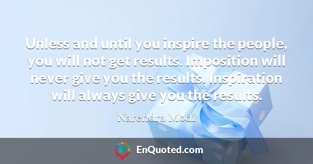 Unless and until you inspire the people, you will not get results. Imposition will never give you the results. Inspiration will always give you the results.