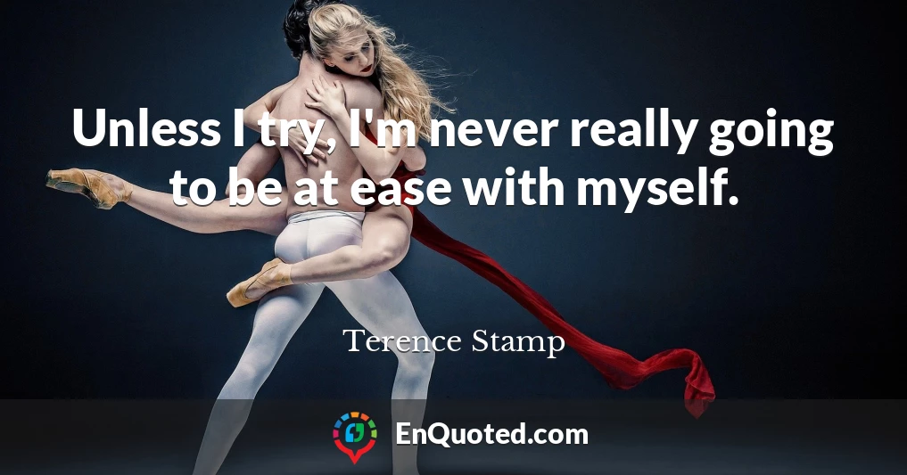 Unless I try, I'm never really going to be at ease with myself.