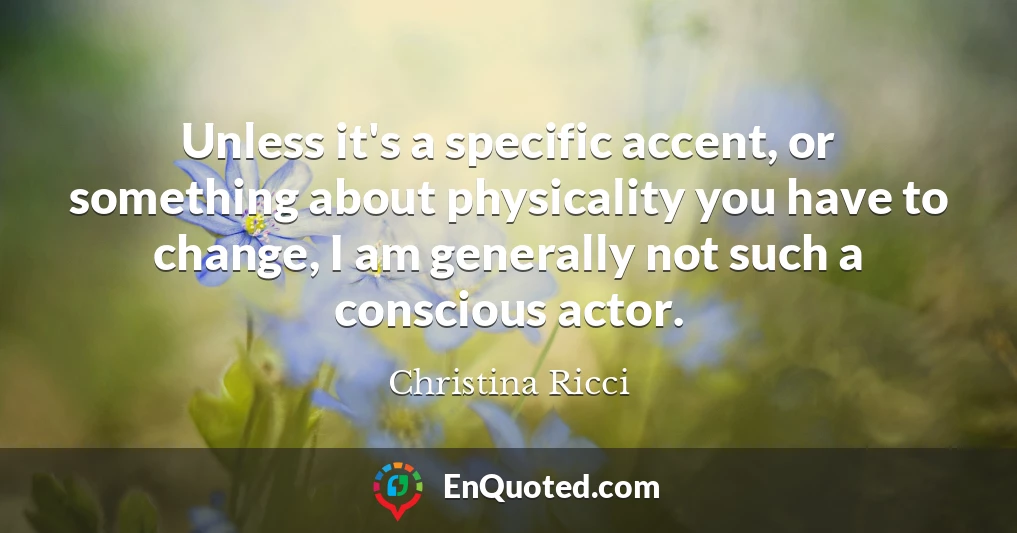 Unless it's a specific accent, or something about physicality you have to change, I am generally not such a conscious actor.