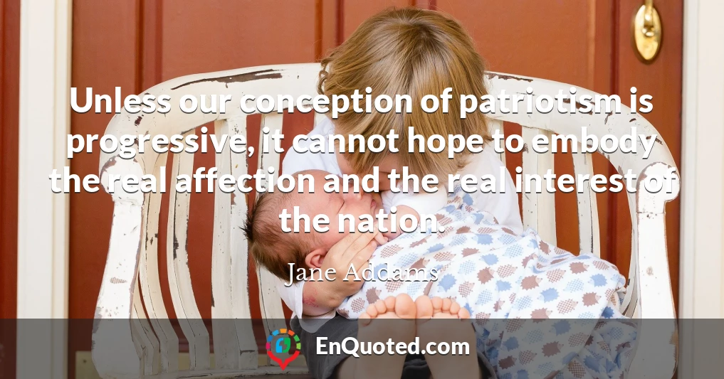 Unless our conception of patriotism is progressive, it cannot hope to embody the real affection and the real interest of the nation.