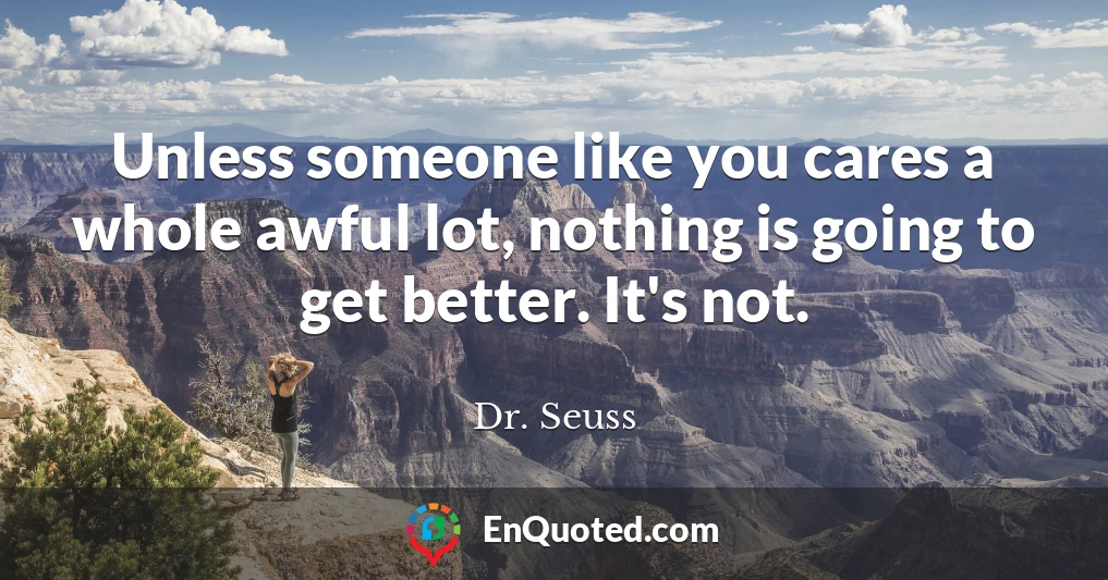 Unless someone like you cares a whole awful lot, nothing is going to get better. It's not.