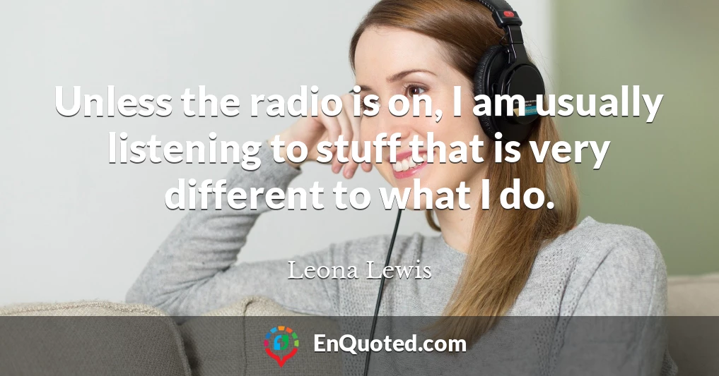 Unless the radio is on, I am usually listening to stuff that is very different to what I do.