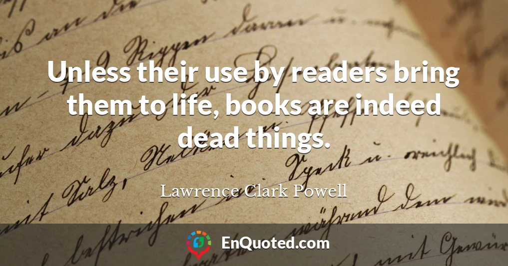 Unless their use by readers bring them to life, books are indeed dead things.