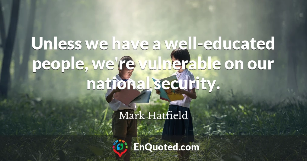 Unless we have a well-educated people, we're vulnerable on our national security.